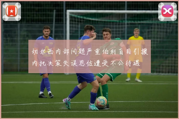 切尔西内部问题严重伯利盲目引援内托决策失误恩佐遭受不公待遇