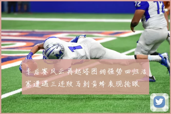季后赛风云再起塔图姆强势回归活塞遭遇三连败马刺黄蜂表现抢眼