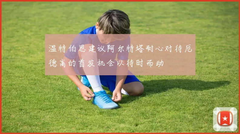 温特伯恩建议阿尔特塔耐心对待厄德高的首发机会以待时而动