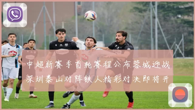 中超新赛季首轮赛程公布蓉城迎战深圳泰山对阵铁人精彩对决即将开启