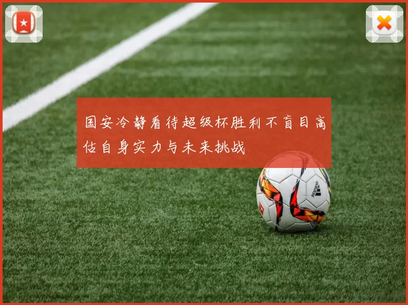 国安冷静看待超级杯胜利不盲目高估自身实力与未来挑战