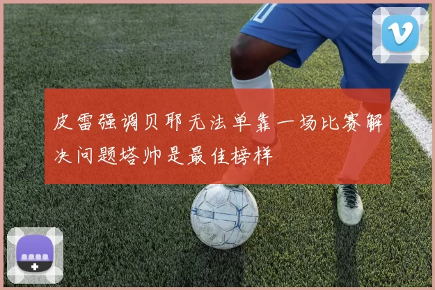 皮雷强调贝耶无法单靠一场比赛解决问题塔帅是最佳榜样