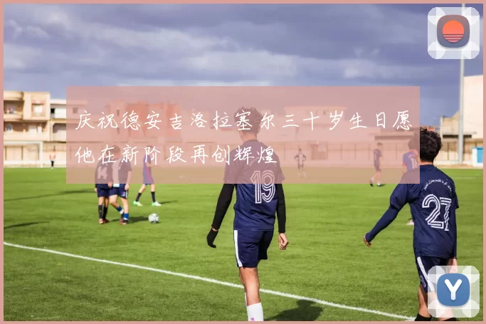 庆祝德安吉洛拉塞尔三十岁生日愿他在新阶段再创辉煌