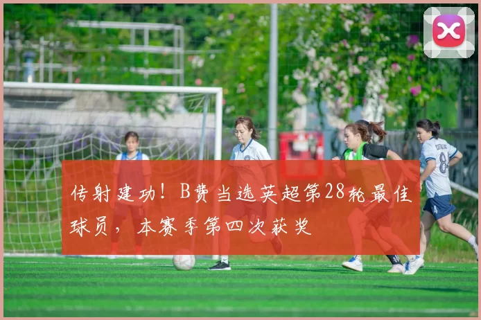传射建功！B费当选英超第28轮最佳球员，本赛季第四次获奖