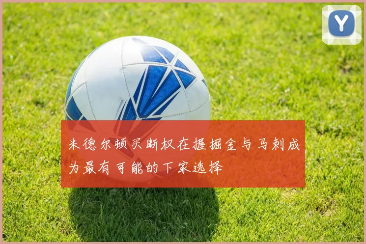 米德尔顿买断权在握掘金与马刺成为最有可能的下家选择