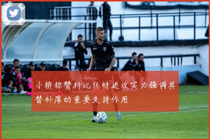 小桥称赞科比怀特进攻实力强调其替补席的重要支持作用