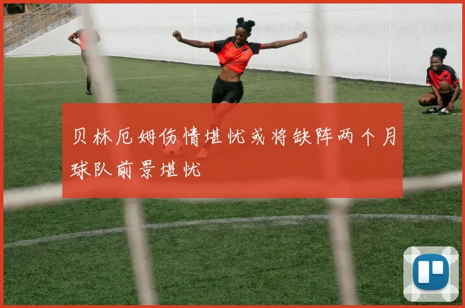 贝林厄姆伤情堪忧或将缺阵两个月球队前景堪忧