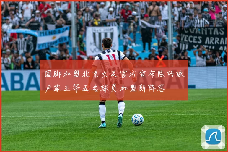 国脚加盟北京女足官方宣布陈巧珠卢家玉等五名球员加盟新阵容