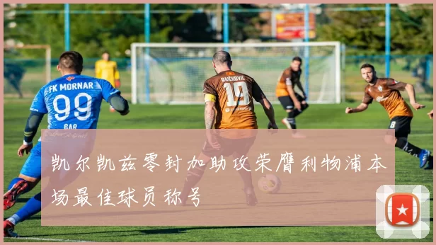 凯尔凯兹零封加助攻荣膺利物浦本场最佳球员称号