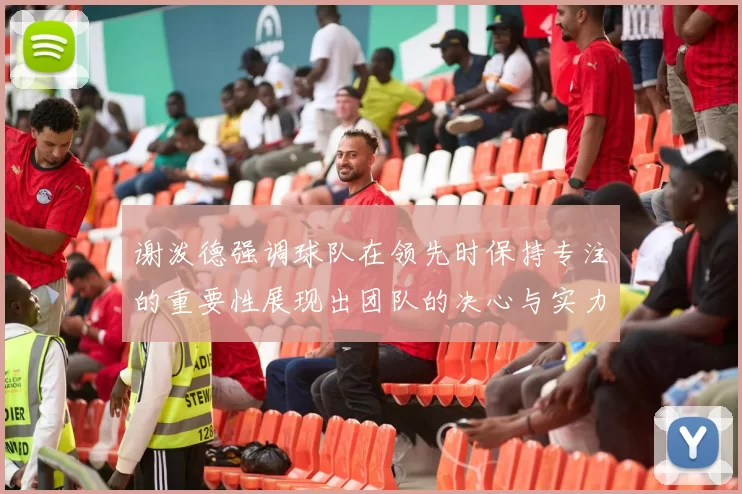 谢泼德强调球队在领先时保持专注的重要性展现出团队的决心与实力