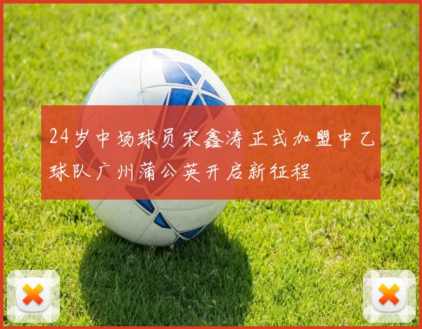24岁中场球员宋鑫涛正式加盟中乙球队广州蒲公英开启新征程