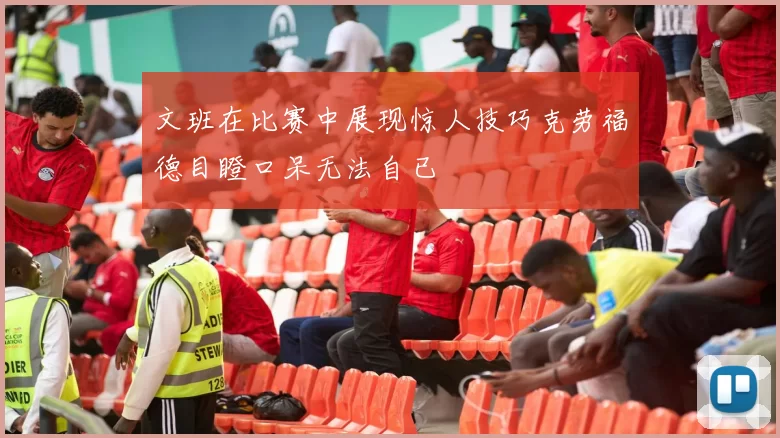 文班在比赛中展现惊人技巧克劳福德目瞪口呆无法自已