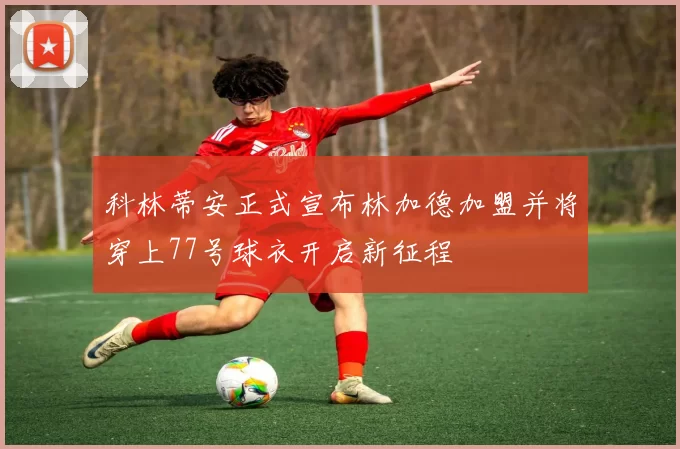 科林蒂安正式宣布林加德加盟并将穿上77号球衣开启新征程