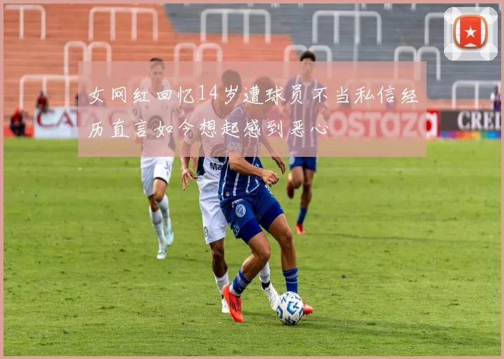 女网红回忆14岁遭球员不当私信经历直言如今想起感到恶心