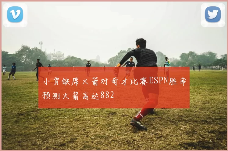 小贾缺席火箭对奇才比赛ESPN胜率预测火箭高达882