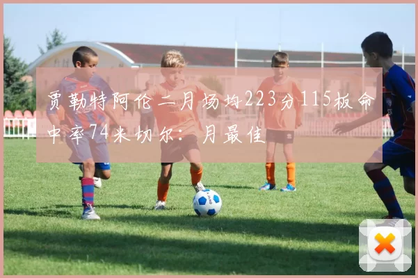 贾勒特阿伦二月场均223分115板命中率74米切尔：月最佳