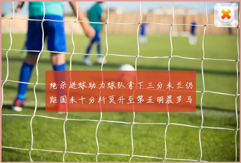 绝杀进球助力球队拿下三分米兰仍距国米十分科莫升至第五明晨罗马对决尤文