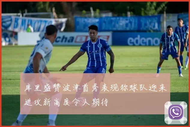 库里盛赞波津首秀表现称球队迎来进攻新高度令人期待