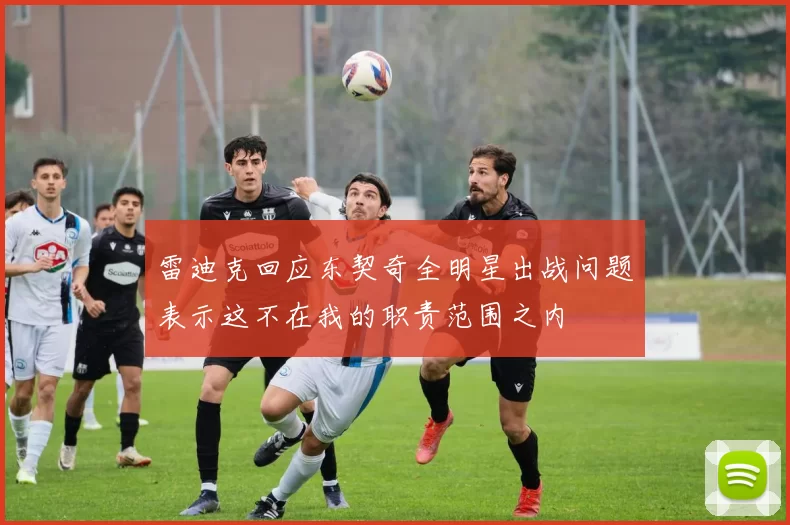 雷迪克回应东契奇全明星出战问题表示这不在我的职责范围之内
