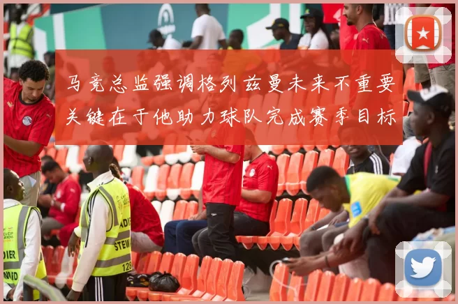 马竞总监强调格列兹曼未来不重要关键在于他助力球队完成赛季目标