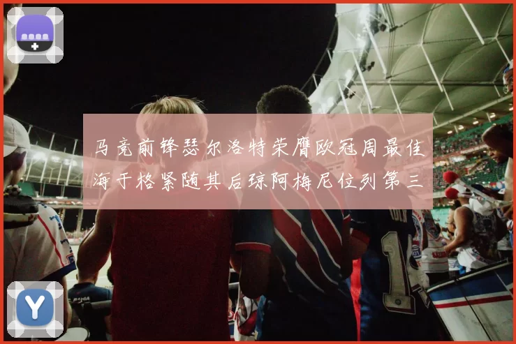 马竞前锋瑟尔洛特荣膺欧冠周最佳海于格紧随其后琼阿梅尼位列第三
