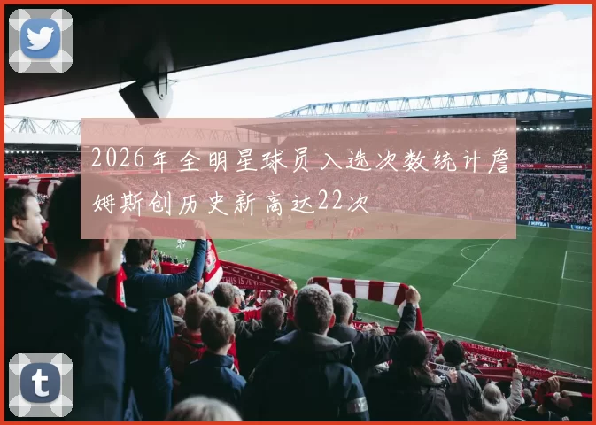 2026年全明星球员入选次数统计詹姆斯创历史新高达22次