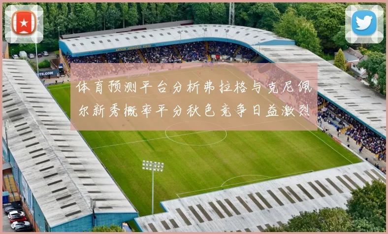 体育预测平台分析弗拉格与克尼佩尔新秀概率平分秋色竞争日益激烈