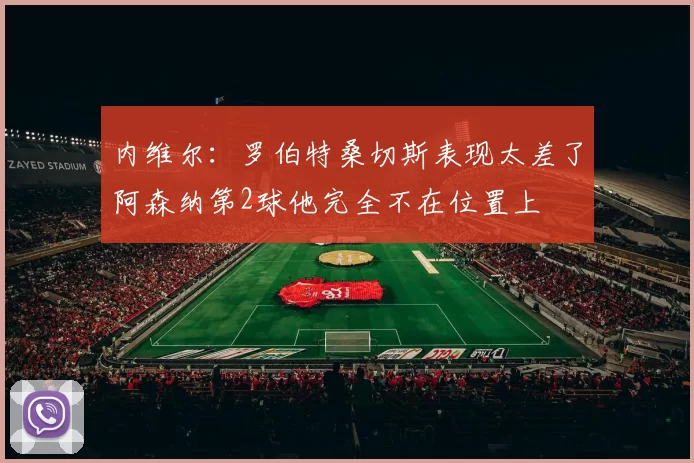 内维尔：罗伯特桑切斯表现太差了阿森纳第2球他完全不在位置上